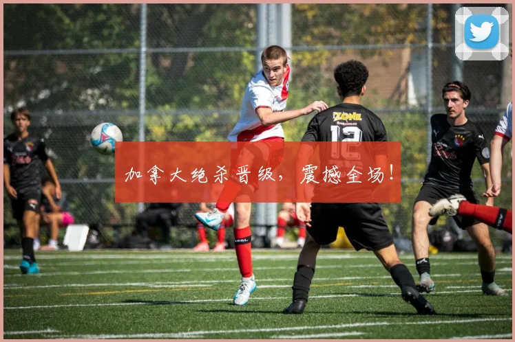 加拿大绝杀晋级，震撼全场！