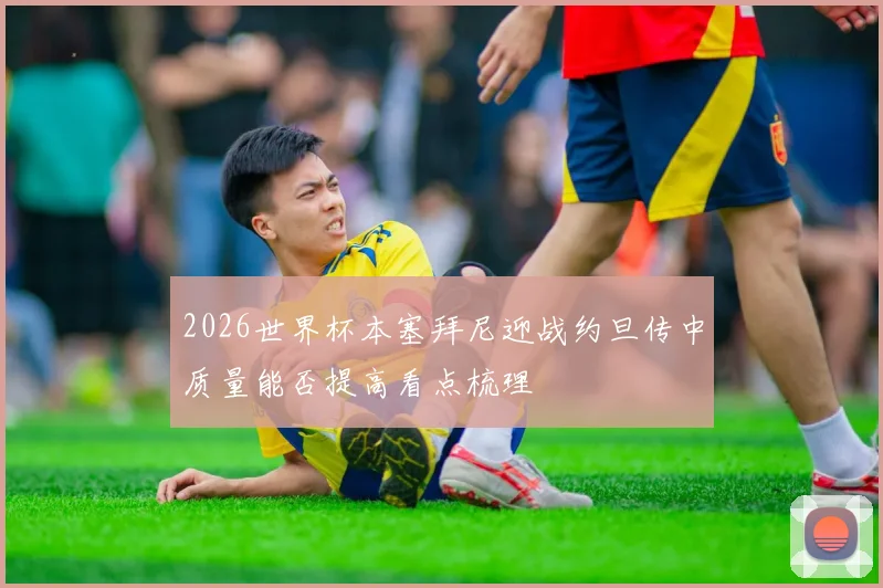 2026世界杯本塞拜尼迎战约旦传中质量能否提高看点梳理