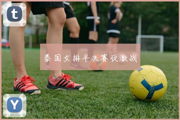 泰国女排半决赛夜激战