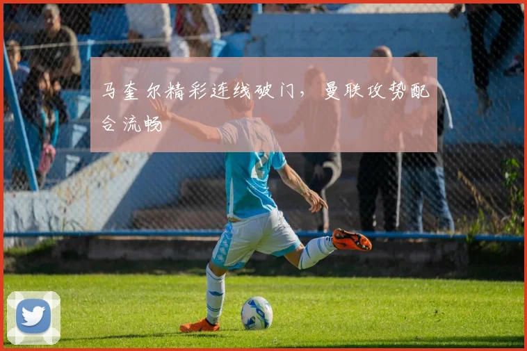 马奎尔精彩连线破门,曼联攻势配合流畅