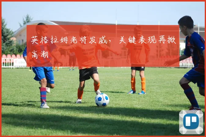 英格拉姆老将发威,关键表现再掀高潮