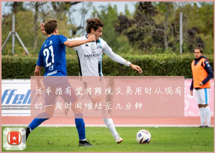 该举措有望将跨境交易用时从现有的一周时间缩短至几分钟