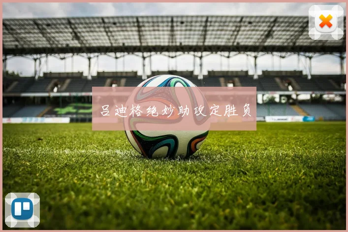 吕迪格绝妙助攻定胜负