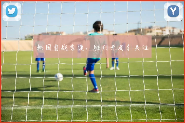 韩国首战告捷，胜利开局引关注