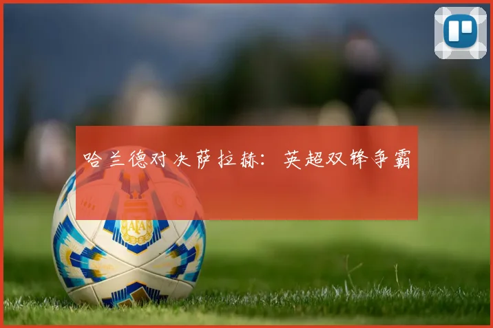 哈兰德对决萨拉赫:英超双锋争霸