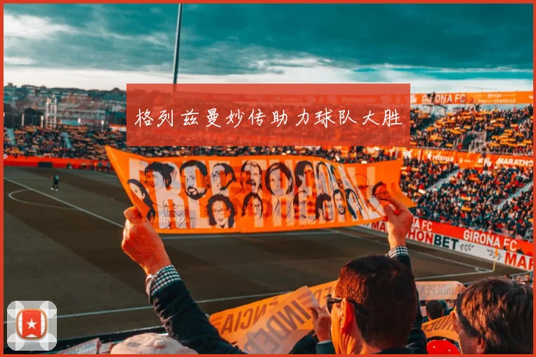 格列兹曼妙传助力球队大胜