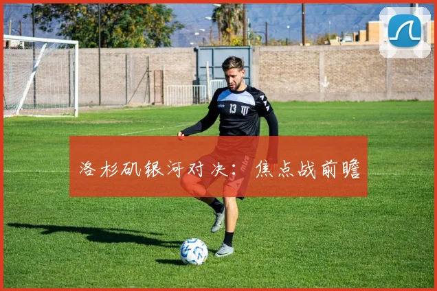 洛杉矶银河对决：焦点战前瞻
