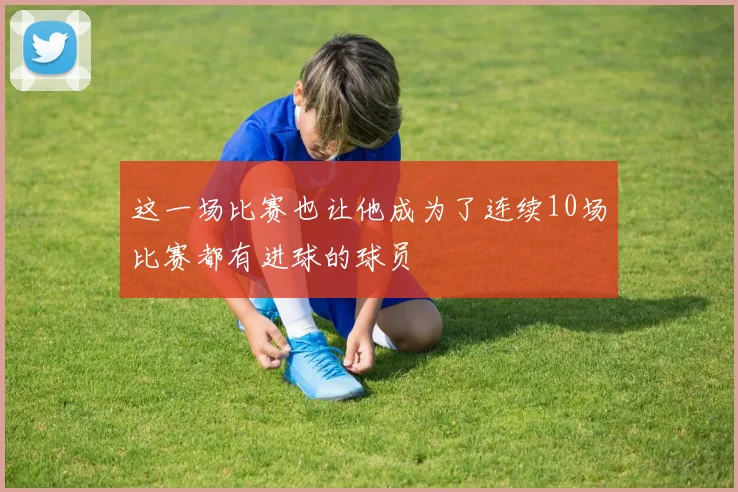 这一场比赛也让他成为了连续10场比赛都有进球的球员