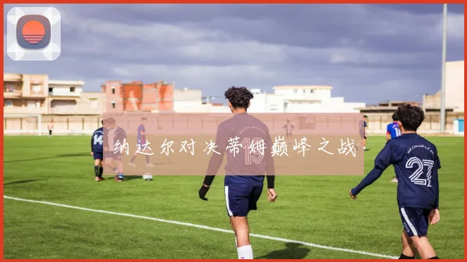 纳达尔对决蒂姆巅峰之战
