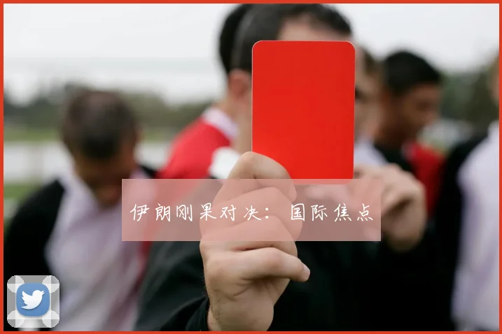 伊朗刚果对决：国际焦点