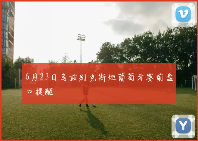 6月23日乌兹别克斯坦葡萄牙赛前盘口提醒