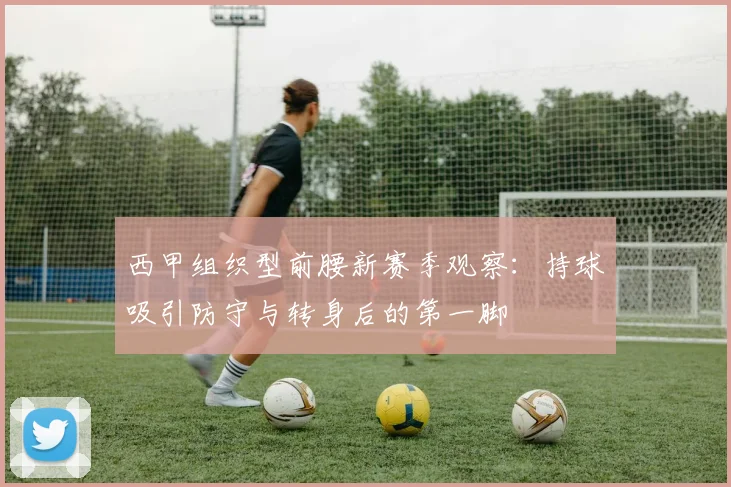 西甲组织型前腰新赛季观察：持球吸引防守与转身后的第一脚