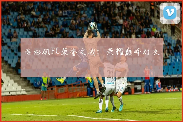 洛杉矶FC荣誉之战：荣耀巅峰对决