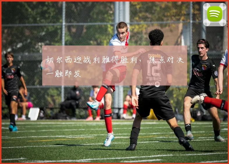 切尔西迎战利雅得胜利，焦点对决一触即发