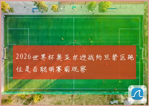 2026世界杯奥亚尔迎战约旦禁区跑位是否聪明赛前观察