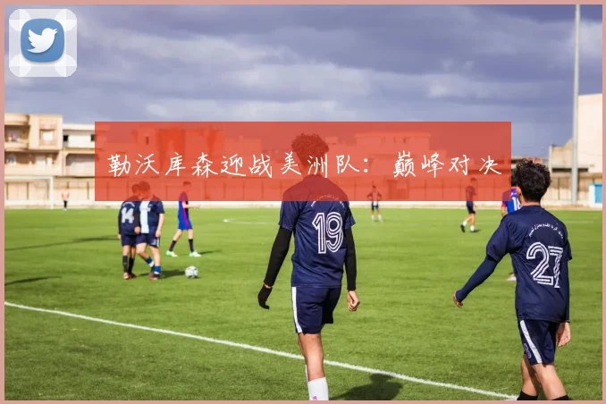 勒沃库森迎战美洲队:巅峰对决