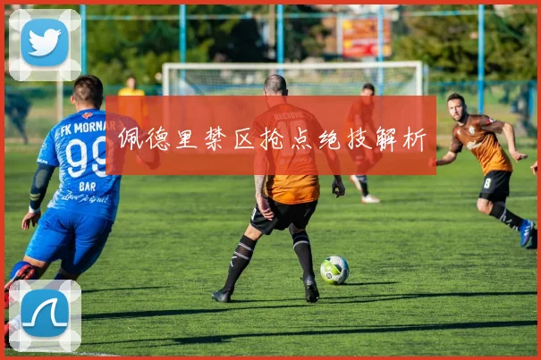 佩德里禁区抢点绝技解析
