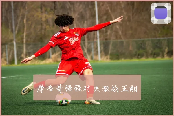 摩洛哥强强对决激战正酣