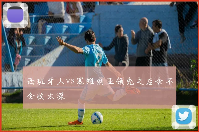 西班牙人vs塞维利亚领先之后会不会收太深