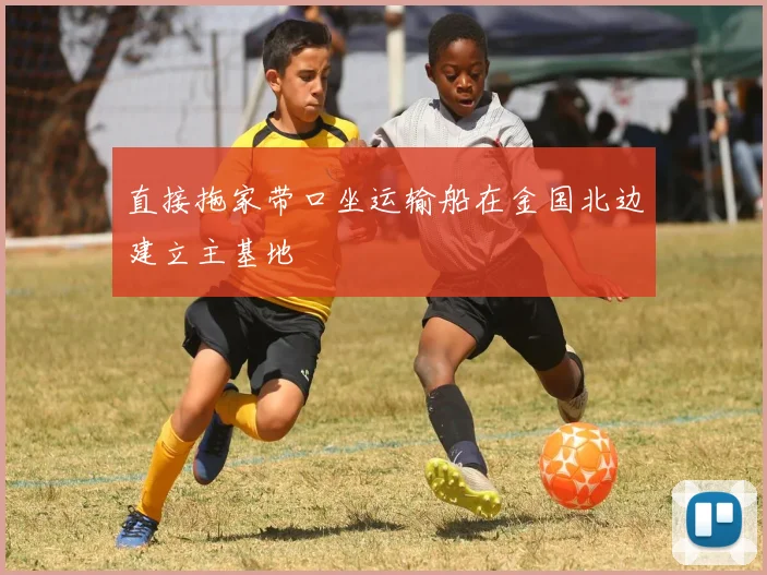 直接拖家带口坐运输船在金国北边建立主基地