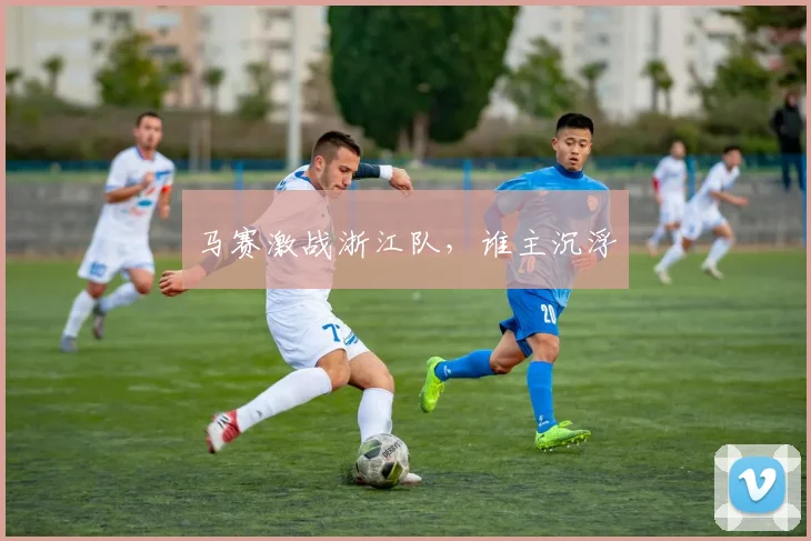 马赛激战浙江队，谁主沉浮