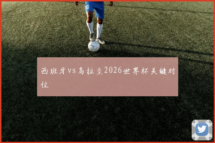西班牙vs乌拉圭2026世界杯关键对位
