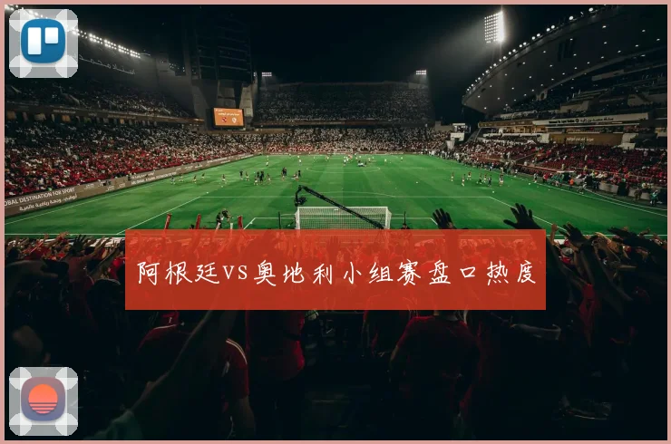 阿根廷vs奥地利小组赛盘口热度