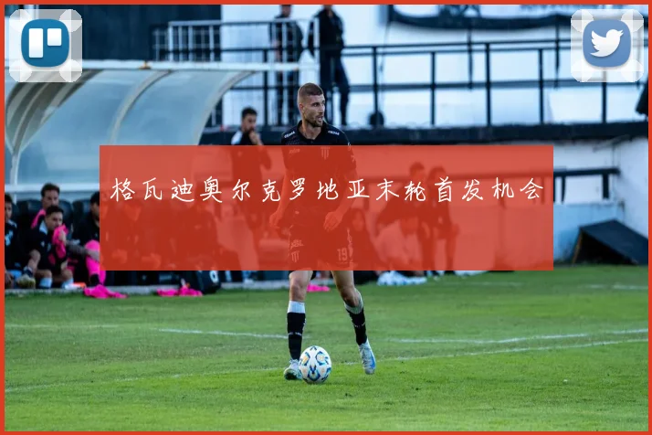 格瓦迪奥尔克罗地亚末轮首发机会