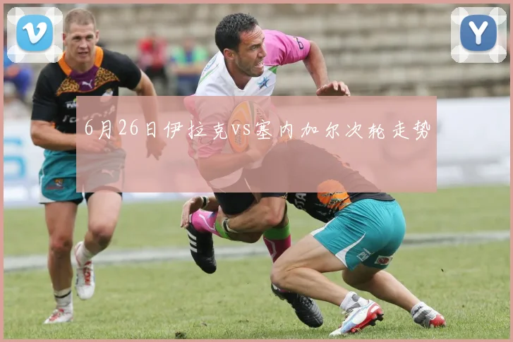 6月26日伊拉克vs塞内加尔次轮走势
