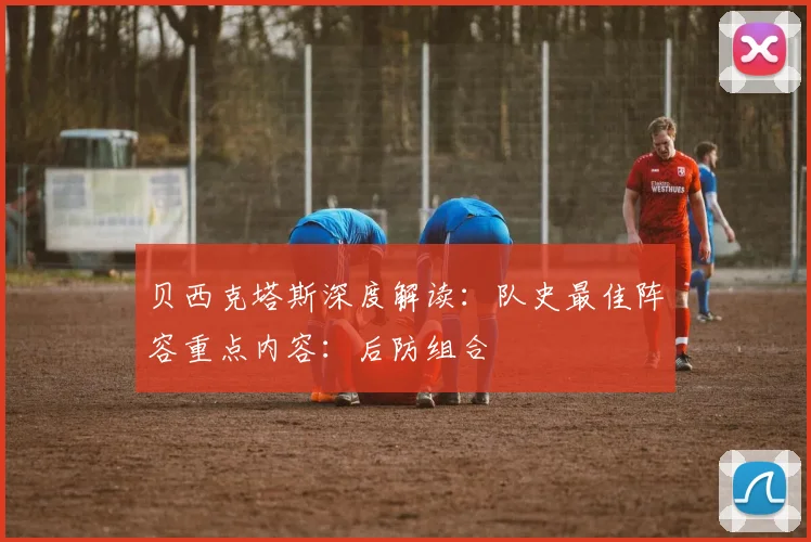 贝西克塔斯深度解读：队史最佳阵容重点内容：后防组合