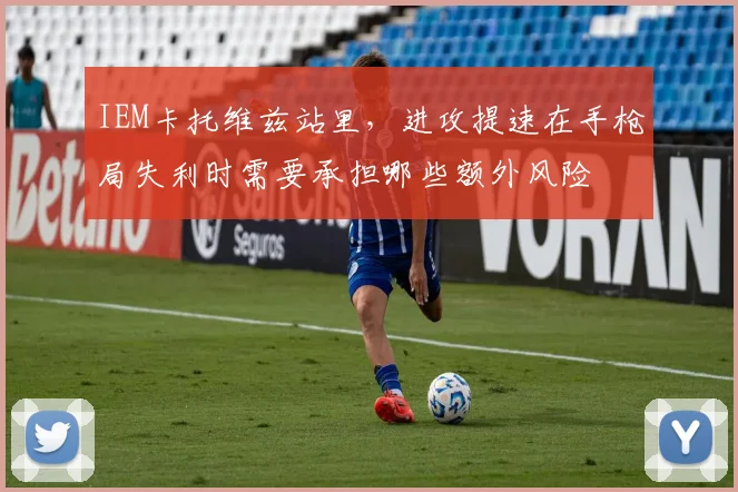 IEM卡托维兹站里，进攻提速在手枪局失利时需要承担哪些额外风险