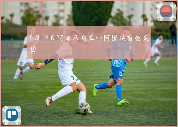 6月16日阿尔及利亚vs阿根廷首轮走势