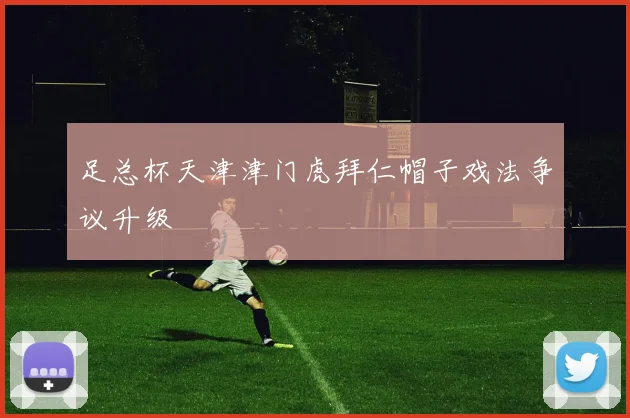足总杯天津津门虎拜仁帽子戏法争议升级