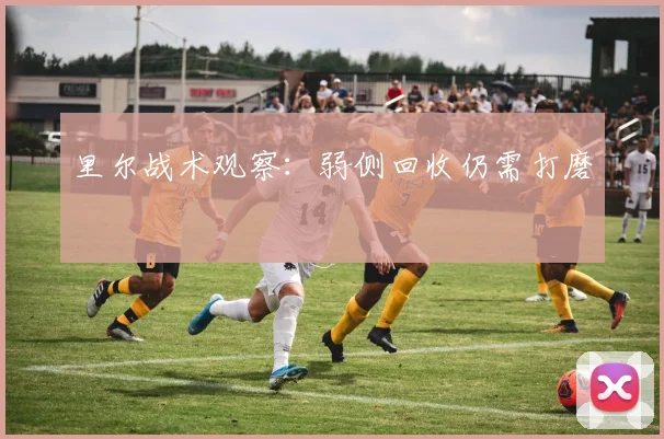 里尔战术观察：弱侧回收仍需打磨