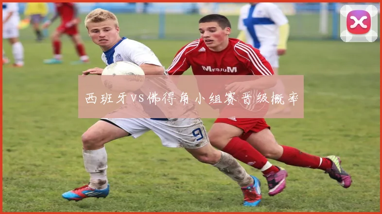 西班牙vs佛得角小组赛晋级概率