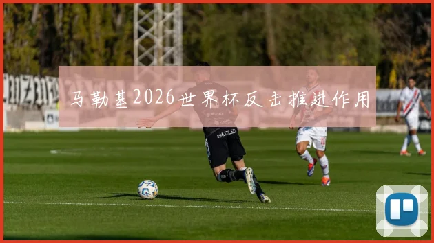 马勒基2026世界杯反击推进作用