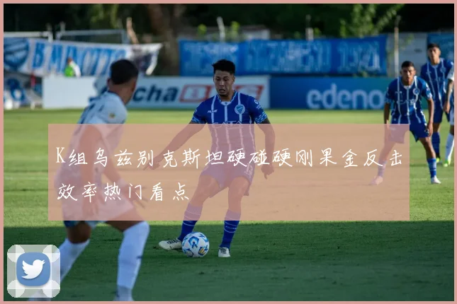 K组乌兹别克斯坦硬碰硬刚果金反击效率热门看点