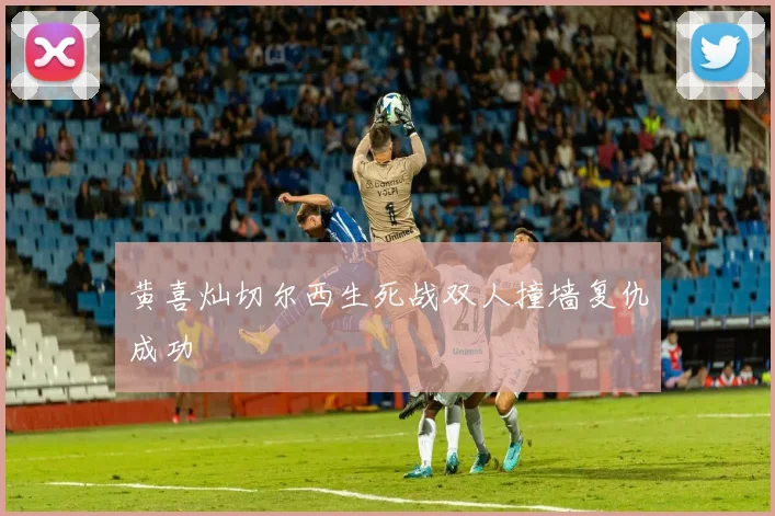 黄喜灿切尔西生死战双人撞墙复仇成功