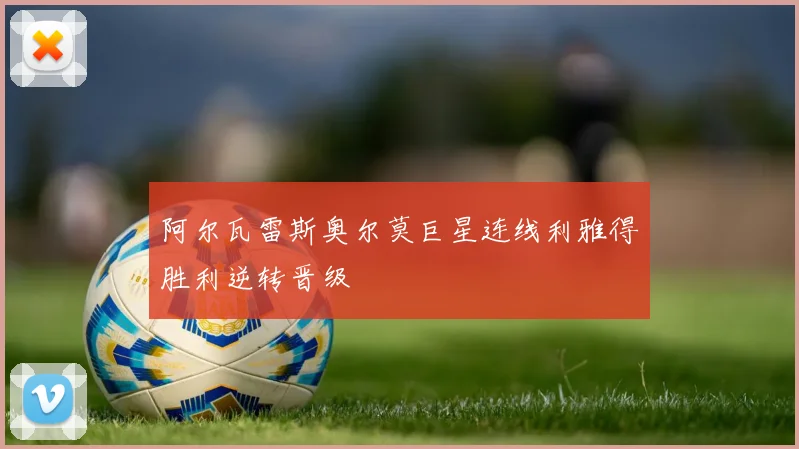 阿尔瓦雷斯奥尔莫巨星连线利雅得胜利逆转晋级