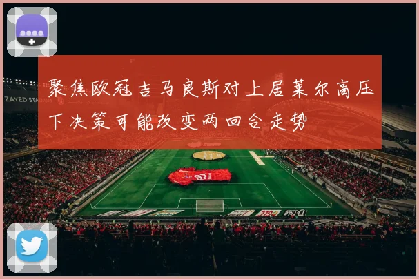 聚焦欧冠吉马良斯对上居莱尔高压下决策可能改变两回合走势