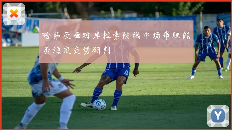 哈弗茨面对库拉索防线中场串联能否稳定走势研判
