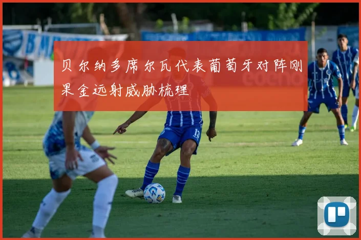 贝尔纳多席尔瓦代表葡萄牙对阵刚果金远射威胁梳理