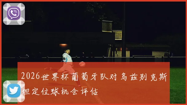 2026世界杯葡萄牙队对乌兹别克斯坦定位球机会评估