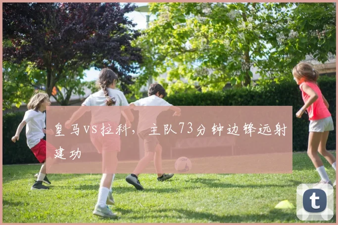 皇马vs拉科，主队73分钟边锋远射建功