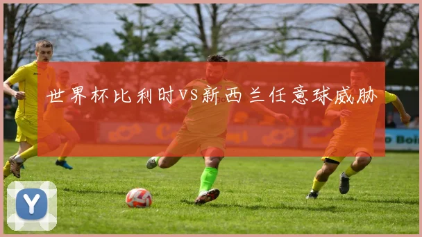 世界杯比利时vs新西兰任意球威胁
