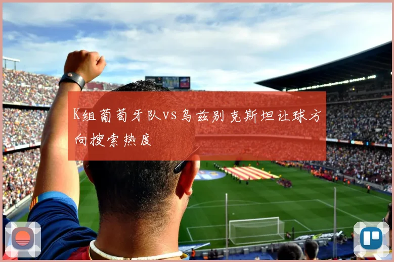 K组葡萄牙队vs乌兹别克斯坦让球方向搜索热度