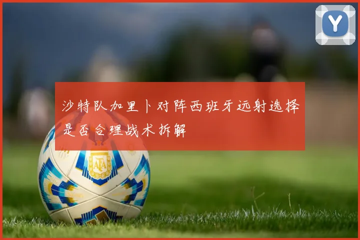 沙特队加里卜对阵西班牙远射选择是否合理战术拆解