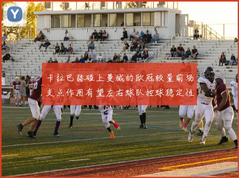 卡拉巴赫碰上曼城的欧冠较量前场支点作用有望左右球队控球稳定性