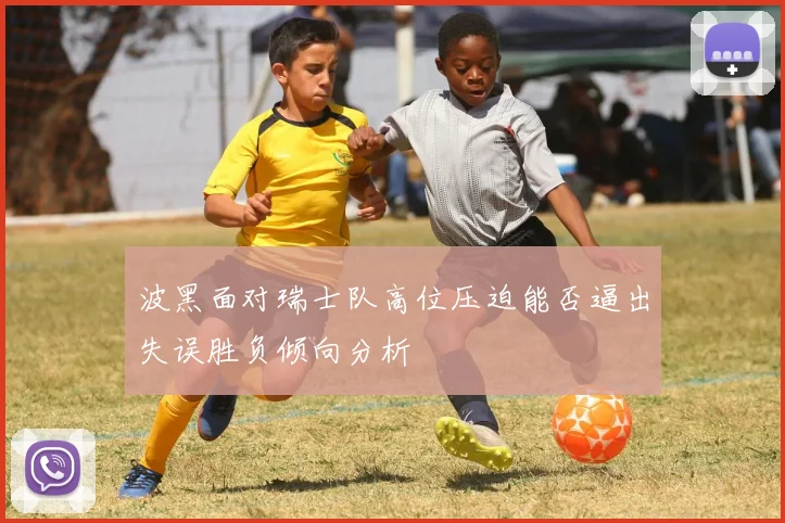 波黑面对瑞士队高位压迫能否逼出失误胜负倾向分析