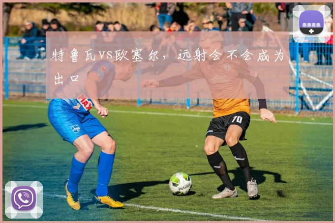 特鲁瓦vs欧塞尔,远射会不会成为出口